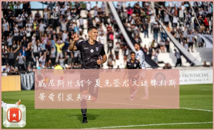 威尼斯计划今夏免签尤文边锋科斯蒂奇引发关注