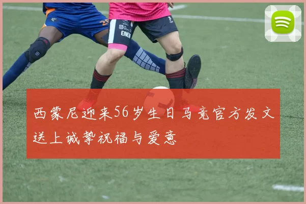 西蒙尼迎来56岁生日马竞官方发文送上诚挚祝福与爱意
