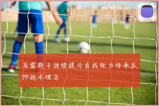 马雷斯卡持续提升自我致力传承瓜帅战术理念