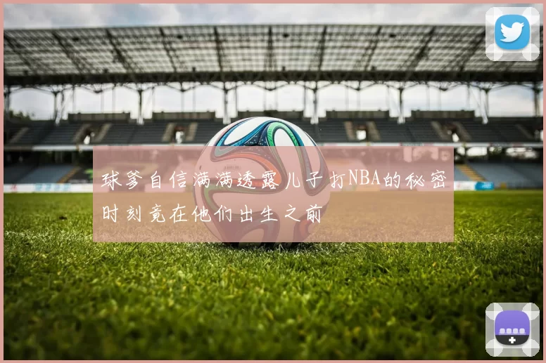 球爹自信满满透露儿子打NBA的秘密时刻竟在他们出生之前