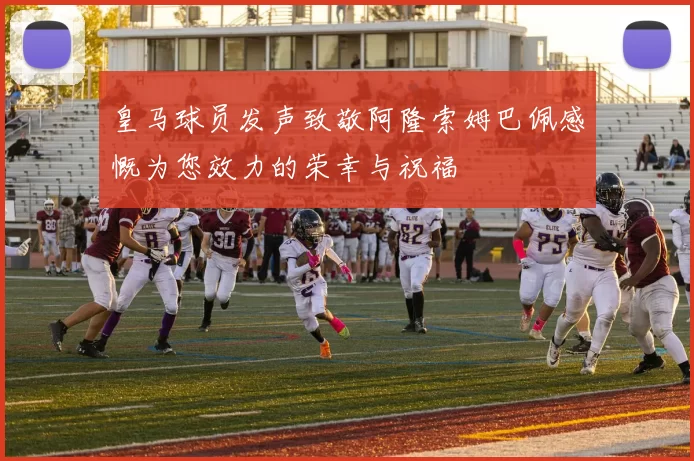 皇马球员发声致敬阿隆索姆巴佩感慨为您效力的荣幸与祝福