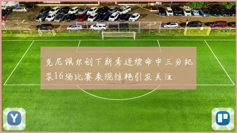 克尼佩尔创下新秀连续命中三分纪录16场比赛表现惊艳引发关注