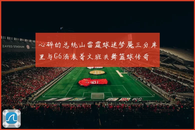 心碎的总统山雷霆球迷梦魇三分库里与G6汤表哥文班共舞篮球传奇