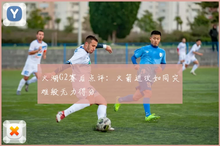 火湖G2赛后点评：火箭进攻如同灾难般无力得分