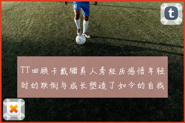 TT回顾卡戴珊真人秀经历感悟年轻时的跌倒与成长塑造了如今的自我
