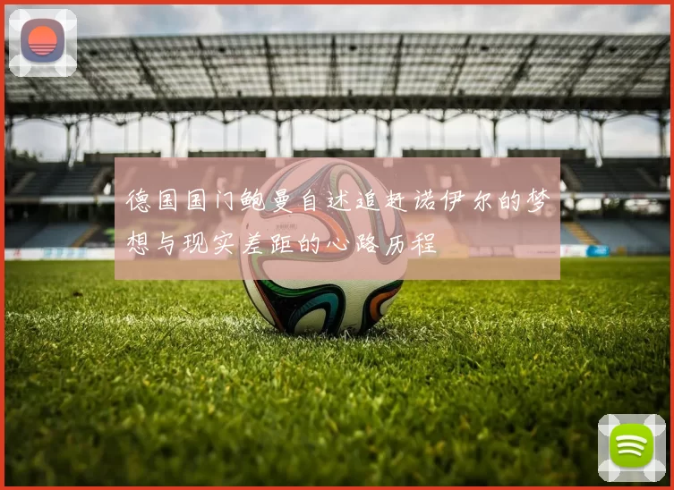 德国国门鲍曼自述追赶诺伊尔的梦想与现实差距的心路历程