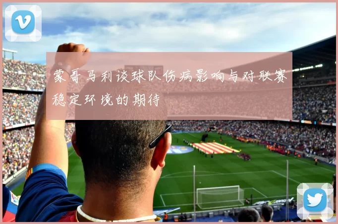 蒙哥马利谈球队伤病影响与对联赛稳定环境的期待