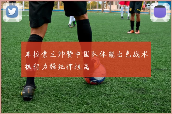 库拉索主帅赞中国队体能出色战术执行力强纪律性高