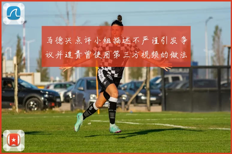 马德兴点评小组描述不严谨引发争议并追责曾使用第三方视频的做法