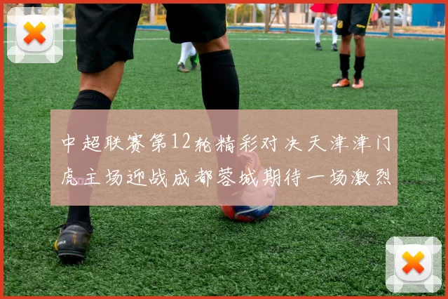 中超联赛第12轮精彩对决天津津门虎主场迎战成都蓉城期待一场激烈较量