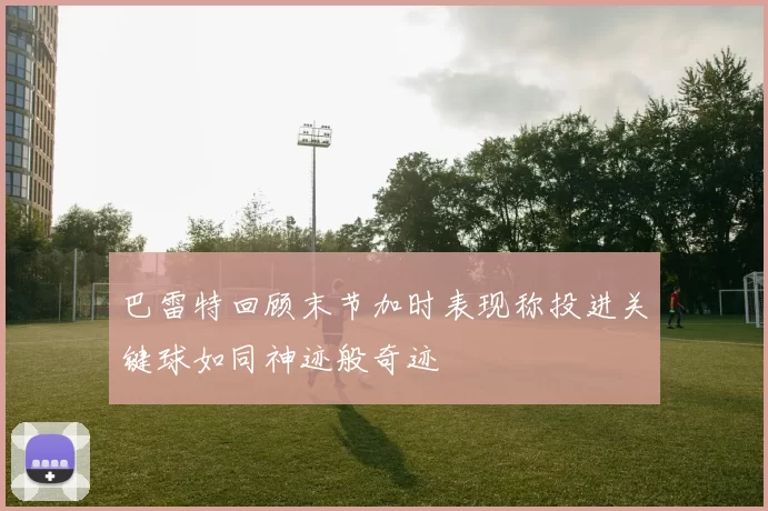 巴雷特回顾末节加时表现称投进关键球如同神迹般奇迹