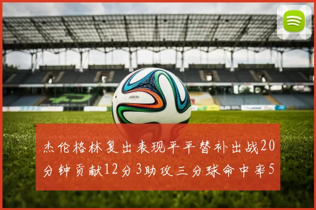 杰伦格林复出表现平平替补出战20分钟贡献12分3助攻三分球命中率50
