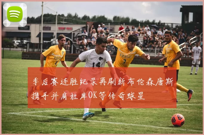 季后赛连胜纪录再刷新布伦森唐斯携手并肩杜库OK等传奇球星