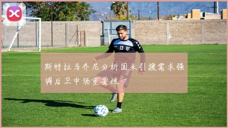斯特拉马乔尼分析国米引援需求强调后卫中场重要性