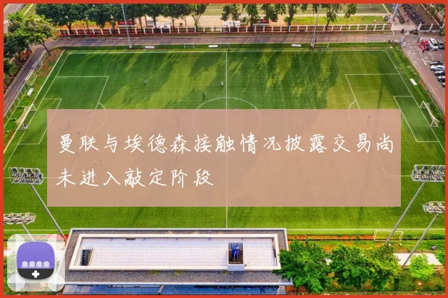 曼联与埃德森接触情况披露交易尚未进入敲定阶段