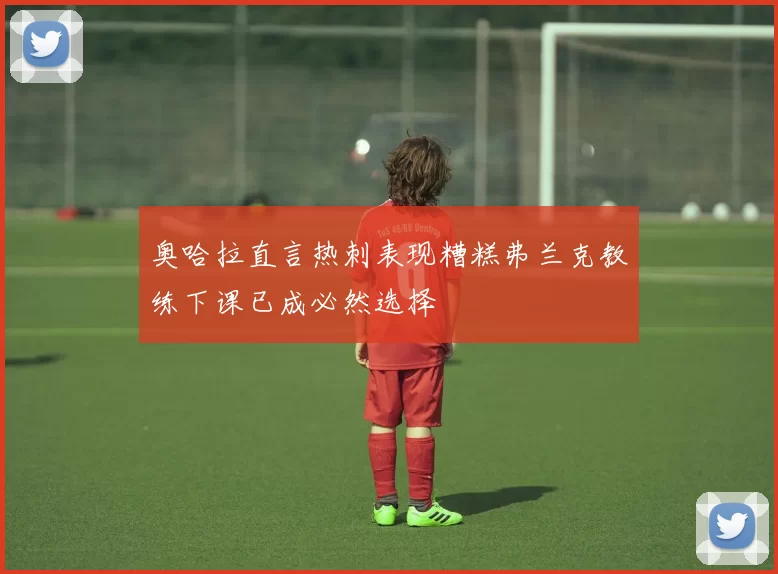奥哈拉直言热刺表现糟糕弗兰克教练下课已成必然选择