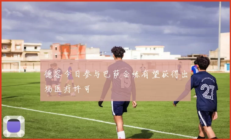 德容今日参与巴萨合练有望获得出场医疗许可