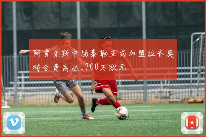 阿贾克斯中场泰勒正式加盟拉齐奥转会费高达1700万欧元