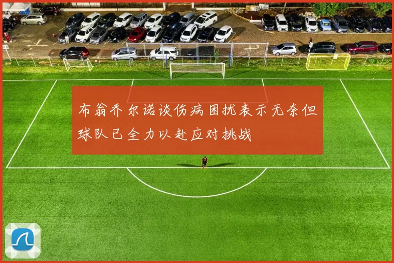 布翁乔尔诺谈伤病困扰表示无奈但球队已全力以赴应对挑战