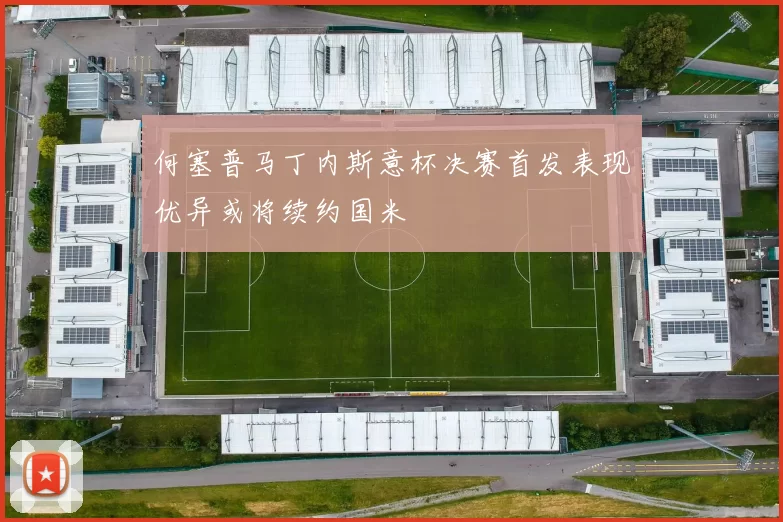 何塞普马丁内斯意杯决赛首发表现优异或将续约国米