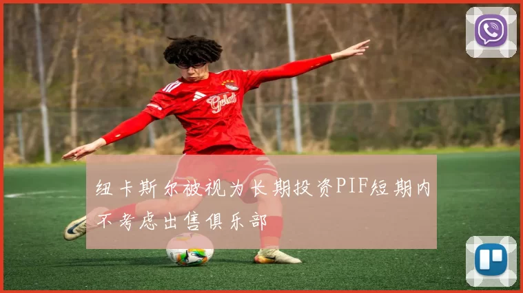 纽卡斯尔被视为长期投资PIF短期内不考虑出售俱乐部