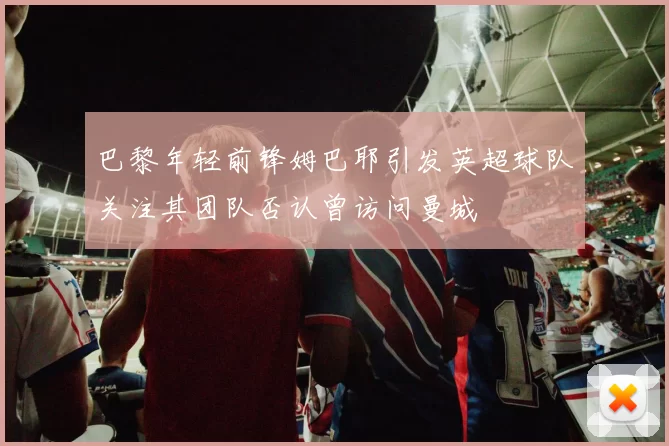 巴黎年轻前锋姆巴耶引发英超球队关注其团队否认曾访问曼城