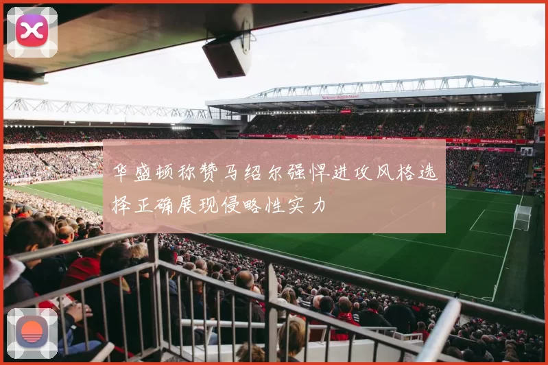 华盛顿称赞马绍尔强悍进攻风格选择正确展现侵略性实力