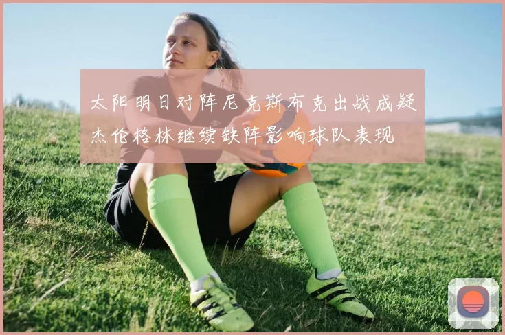 太阳明日对阵尼克斯布克出战成疑杰伦格林继续缺阵影响球队表现