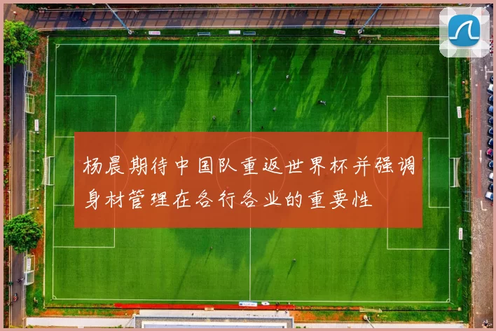 杨晨期待中国队重返世界杯并强调身材管理在各行各业的重要性