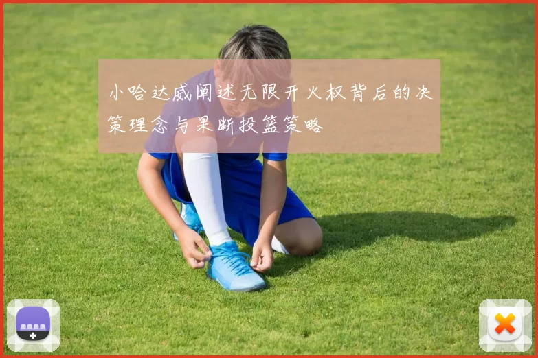 小哈达威阐述无限开火权背后的决策理念与果断投篮策略