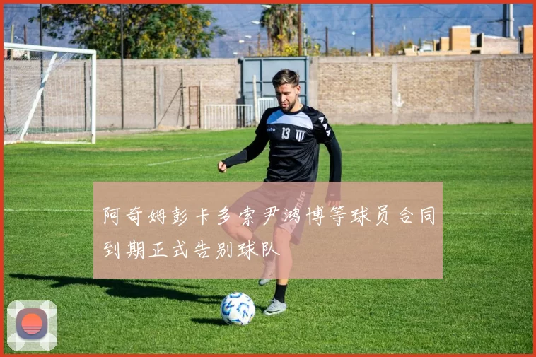 阿奇姆彭卡多索尹鸿博等球员合同到期正式告别球队